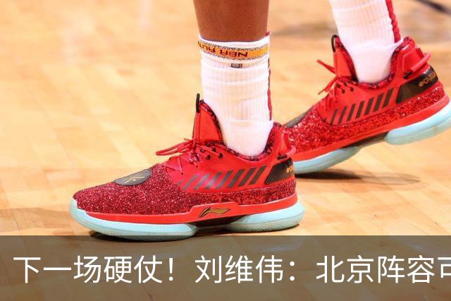 下一场硬仗！刘维伟：北京阵容可以说是国家队 但主场肯定全力争胜