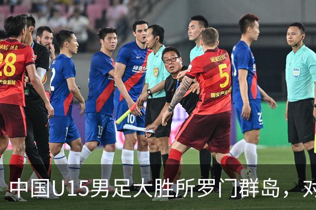 中国U15男足大胜所罗门群岛，对手身高普遍偏矮如大学生打幼儿园