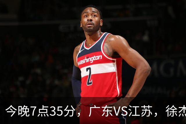 今晚7点35分，广东VS江苏，徐杰需正名，亚帅迎考验，王仕鹏担任解说！