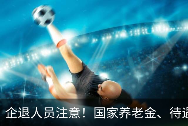 企退人员注意！国家养老金、待遇保障规则，大白话一次性说清