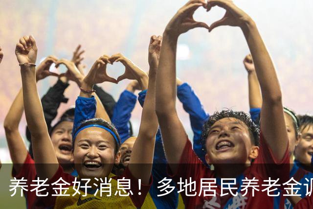 养老金好消息！多地居民养老金调整，退休人员等调整通知，有信吗