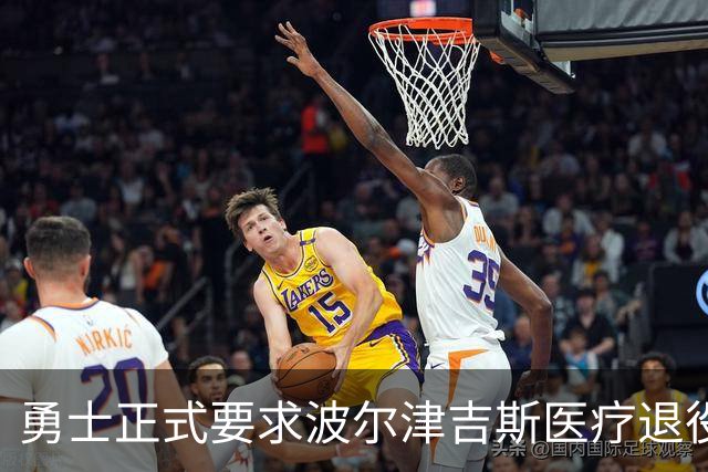 勇士正式要求波尔津吉斯医疗退役！向NBA提交证据，拒绝支付工资