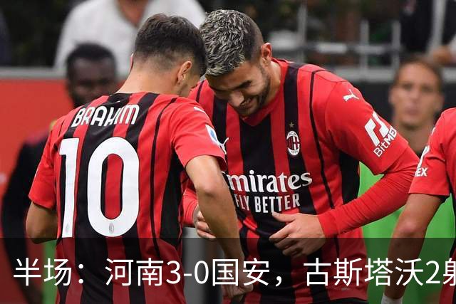 半场：河南3-0国安，古斯塔沃2射1传，纳萨里奥破门，王上源造险