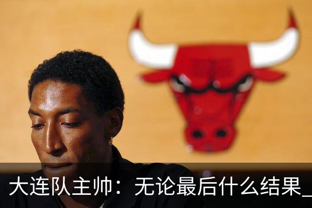 大连队主帅：无论最后什么结果 我们都配得上冠军争夺者