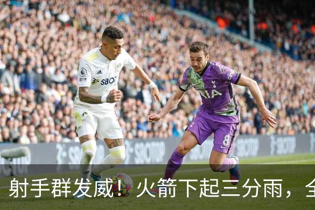 射手群发威！火箭下起三分雨，全场狂轰17记三分，命中率超4成