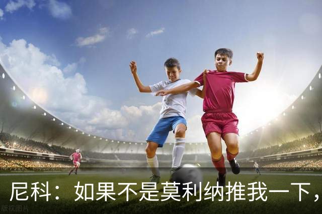 尼科：如果不是莫利纳推我一下，我在世界杯决赛时就顶不到那个球