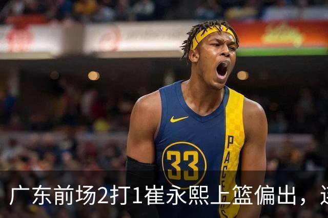 广东前场2打1崔永熙上篮偏出，连续补篮依旧没能放进