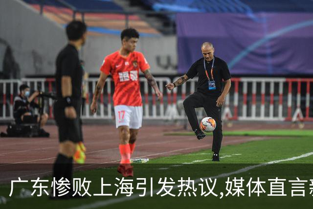 广东惨败上海引发热议,媒体直言新洋帅该背锅,昔日霸主变得太陌生