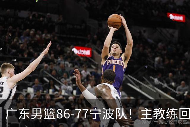 广东男篮86-77宁波队！主教练回应，胡明轩表态，将对阵上海男篮