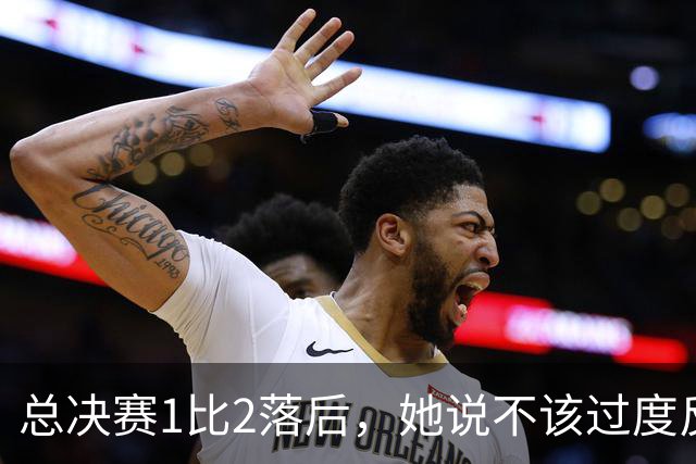 总决赛1比2落后，她说不该过度反应但不能再等
