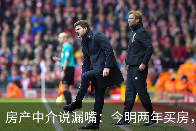 房产中介说漏嘴：今明两年买房，认准：买大、买旧、不买三