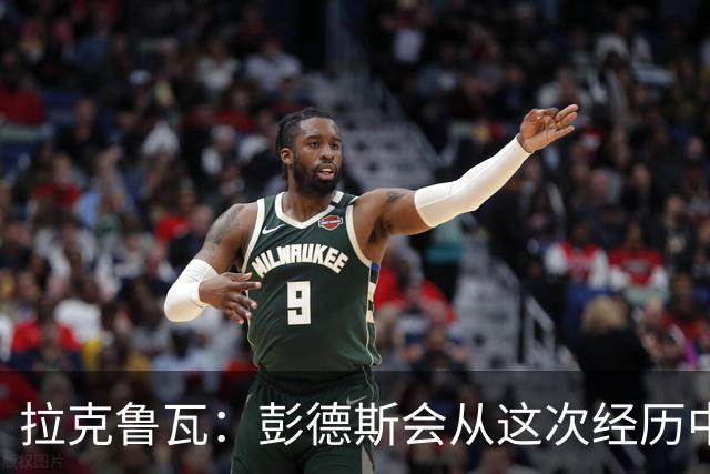 拉克鲁瓦：彭德斯会从这次经历中成长，我们必须帮助他