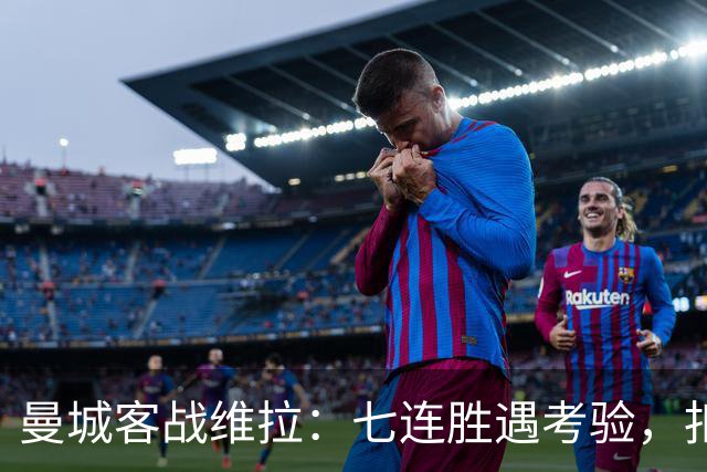 曼城客战维拉：七连胜遇考验，扣分传闻下如何自证