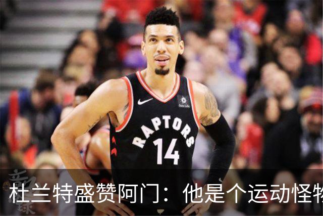 杜兰特盛赞阿门：他是个运动怪物 那次封盖拯救了比赛