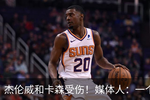 杰伦威&卡森受伤！媒体人：一个副攻一个铁闸 摧毁式的打击