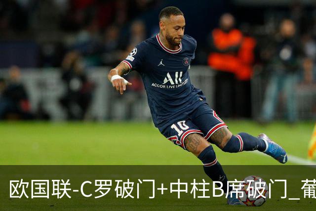 欧国联-C罗破门+中柱B席破门 葡萄牙3-1波兰
