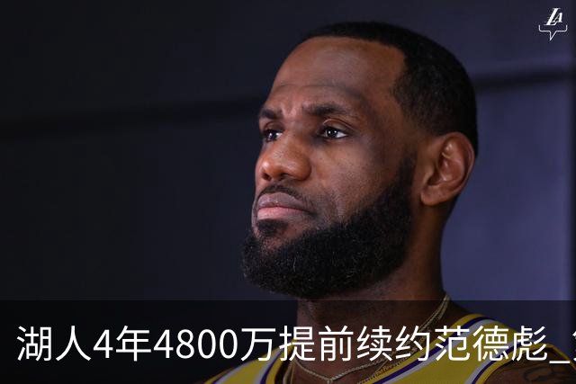 湖人4年4800万提前续约范德彪 第4年球员选项
