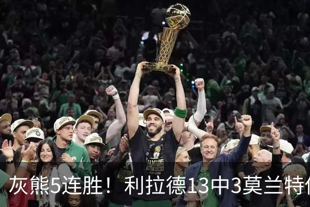 灰熊5连胜！利拉德13中3莫兰特伤退，布泽尔18+11+12创纪录，杨瀚森3分