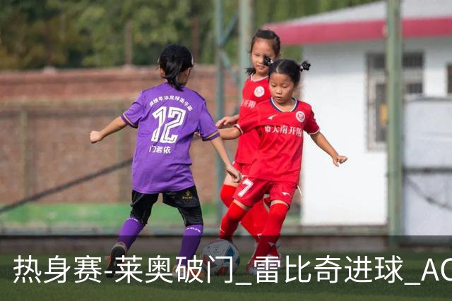 热身赛-莱奥破门 雷比奇进球 AC米兰5-0客场大捷