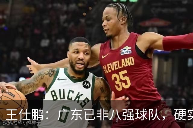 王仕鹏：广东已非八强球队，硬实力不强，本土无人能一场拿30分