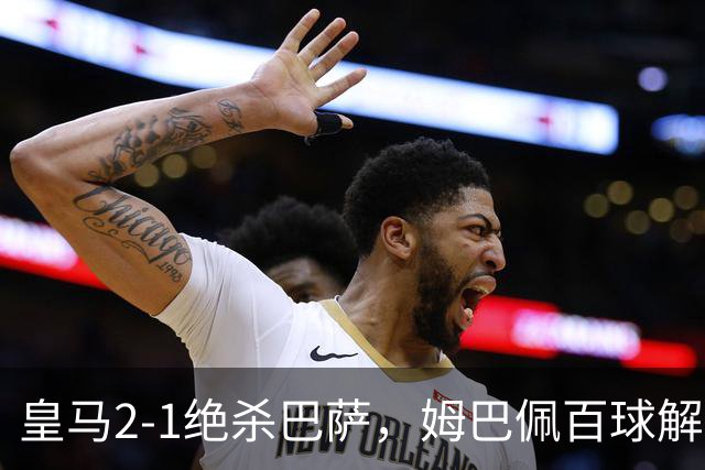 皇马2-1绝杀巴萨，姆巴佩百球解锁，弗里克9连胜终结