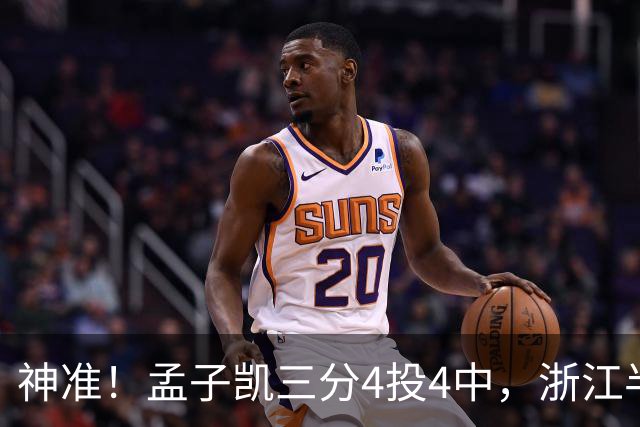 神准！孟子凯三分4投4中，浙江半场领先新疆8分