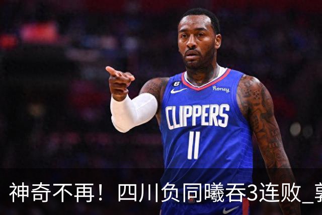 神奇不再！四川负同曦吞3连败 郭昊文狂轰27+6+9+7失误