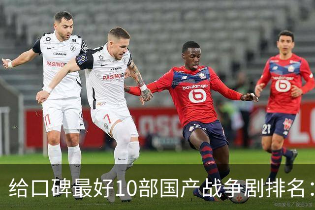 给口碑最好10部国产战争剧排名：《伟大的长征》第7，第一无争议