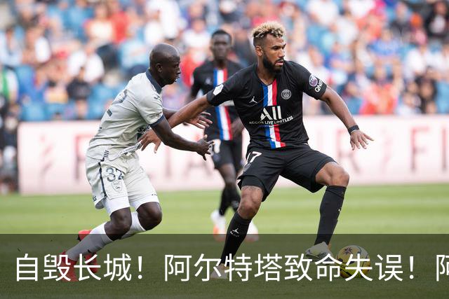 自毁长城！阿尔特塔致命失误！阿森纳短板彻底暴露