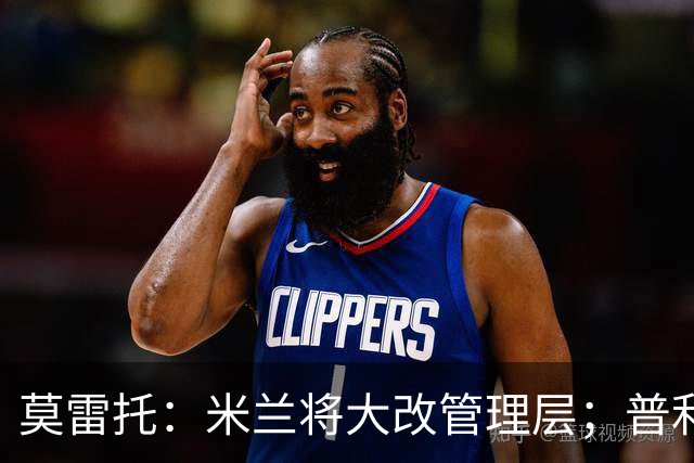 莫雷托：米兰将大改管理层；普利希奇接近续约至2031年