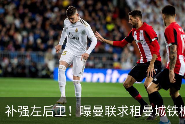 补强左后卫！曝曼联求租曼城铁板凳 本赛季英超0出场