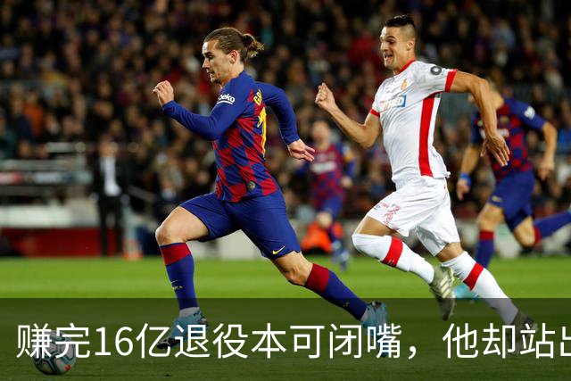 赚完16亿退役本可闭嘴，他却站出来硬刚姆巴佩！这才是真正的世界级球星