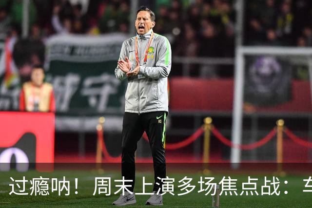 过瘾呐！周末上演多场焦点战：车魔+军厂+拜仁多特+米兰德比