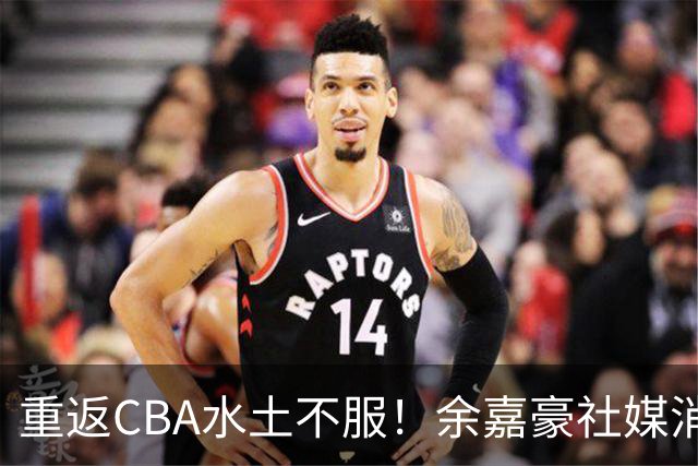 重返CBA水土不服！余嘉豪社媒消极回应网友：我已经“死”了