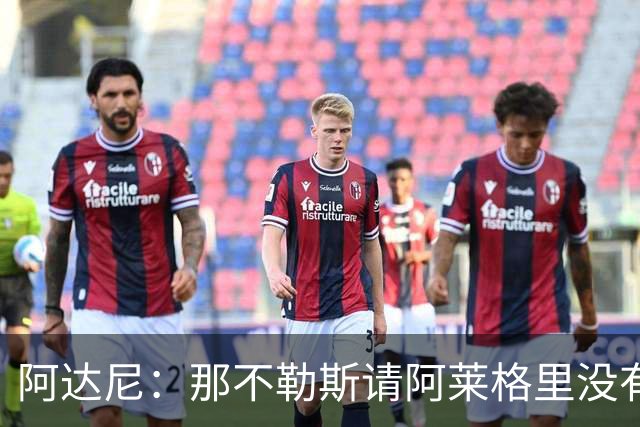 阿达尼：那不勒斯请阿莱格里没有任何前瞻性，他没带来任何改变