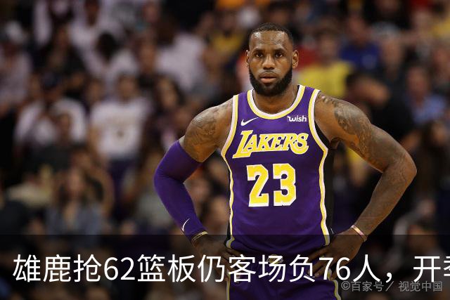 雄鹿抢62篮板仍客场负76人，开季三连败