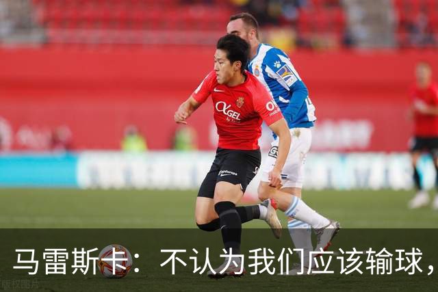 马雷斯卡：不认为我们应该输球，我们有大量机会但缺乏效率