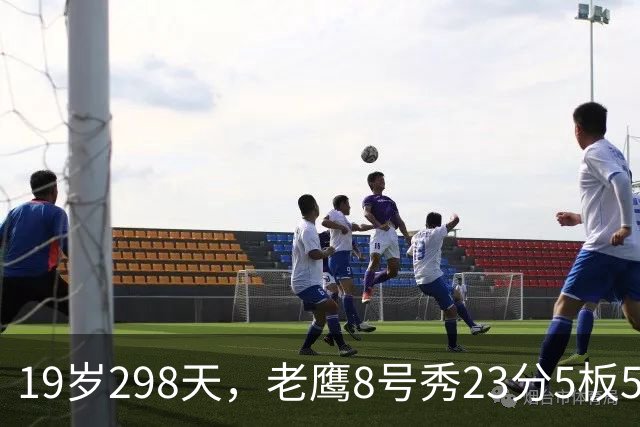 19岁298天，老鹰8号秀23分5板5助创队史纪录
