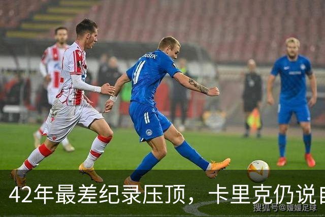 42年最差纪录压顶，卡里克仍说自己会带队打罗马