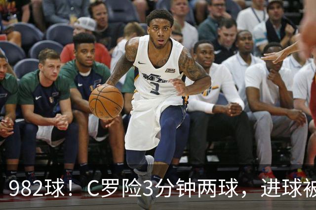 982球！C罗险3分钟两球，进球被吹+斜射中柱，连刷5大纪录