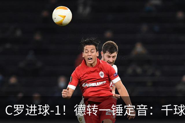 C罗进球-1！德转一锤定音：千球倒计时从18球变19球