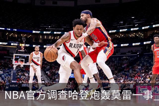 NBA官方调查哈登炮轰莫雷一事 哈登透露内情