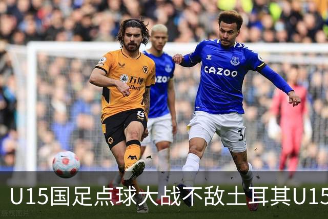 U15国足点球大战不敌土耳其U15，在U15世界杯第二阶段3胜2负